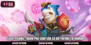 Lucky Fishing - Khám Phá Sảnh Săn Cá Đổi Thưởng Tại Hong88