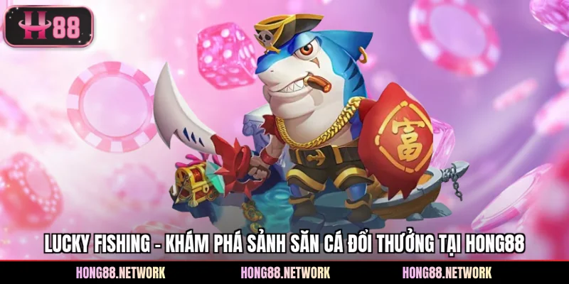 Lucky Fishing - Khám Phá Sảnh Săn Cá Đổi Thưởng Tại Hong88